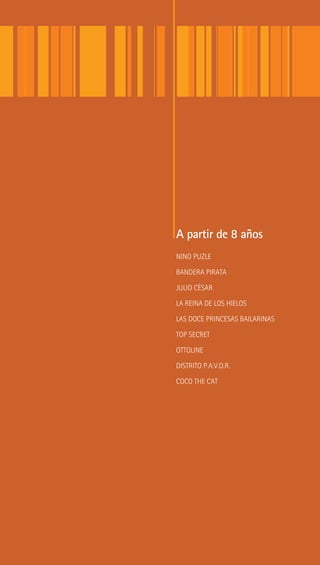 A partir de 8 años
NINO PUZLE
BANDERA PIRATA
JULIO CÉSAR
LA REINA DE LOS HIELOS
LAS DOCE PRINCESAS BAILARINAS
TOP SECRET
OTTOLINE
DISTRITO P.A.V.O.R.
COCO THE CAT
 