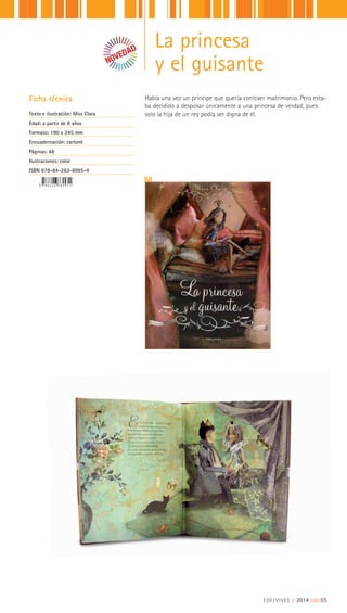 EDELVIVES || 2014 |||||||||65
La princesa
y el guisante
Ficha técnica
Texto e ilustración: Miss Clara
Edad: a partir de 8 años
Formato: 190 x 245 mm
Encuadernación: cartoné
Páginas: 48
Ilustraciones: color
ISBN 978-84-263-8995-4
Había una vez un príncipe que quería contraer matrimonio. Pero esta-
ba decidido a desposar únicamente a una princesa de verdad, pues
solo la hija de un rey podía ser digna de él.
 