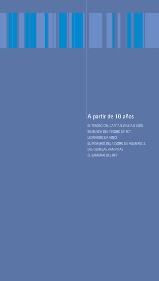 A partir de 10 años
EL TESORO DEL CAPITÁN WILLIAM KIDD
EN BUSCA DEL TESORO DE TOT
LEONARDO DA VINCI
EL MISTERIO DEL TESORO DE AUSTERLITZ
LAS GEMELAS VAMPIRAS
EL SAMURAI DEL REY
 