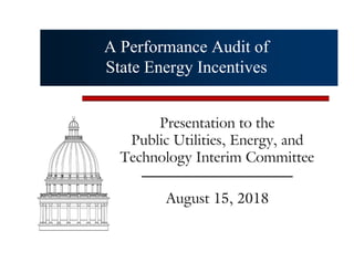 A Performance Audit of
State Energy Incentives
Presentation to the
Public Utilities, Energy, and
Technology Interim Committee
August 15, 2018
 