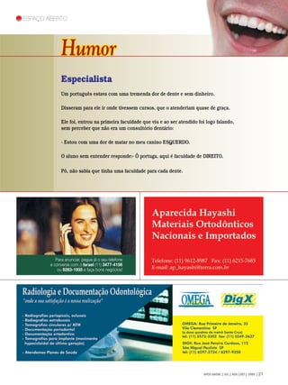 espaço Aberto




              Humor
              Especialista
              Um português estava com uma tremenda dor de dente e sem dinheiro.

              Disseram para ele ir onde tivessem cursos, que o atenderiam quase de graça.

              Ele foi, entrou na primeira faculdade que viu e ao ser atendido foi logo falando,
              sem perceber que não era um consultório dentário:

              - Estou com uma dor de matar no meu canino ESQUERDO.

              O aluno sem entender responde:- Ô portuga, aqui é faculdade de DIREITO.

              Pô, não sabia que tinha uma faculdade para cada dente.




           Para anunciar, pegue já o seu telefone
        e converse com o Israel (11) 3477-4156
            ou 9263-1935 e faça bons negócios!




                                                                                APCD SAÚDE | JUL | AGO |SET | 2009 | 21
 