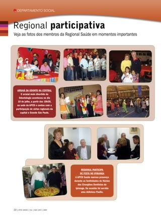 Departamento social




Regional participativa
Veja as fotos dos membros da Regional Saúde em momentos importantes




   Arraiá da Odonto na Central
      O arraial mais divertido da
    Odontologia aconteceu no dia
   18 de julho, a partir das 18h30,
   na sede da APCD e contou com a
  participação de várias regionais da
     capital e Grande São Paulo.




                                                 Regional participa
                                                de festa no Ipiranga
                                           A APCD Saúde marcou presença
                                          durante as festividades do Núcleo
                                             dos Cirurgiões Dentistas do
                                           Ipiranga. Na ocasião foi servida
                                                 uma deliciosa Paella.




22 | APCD SAÚDE | JUL | AGO |SET | 2009
 