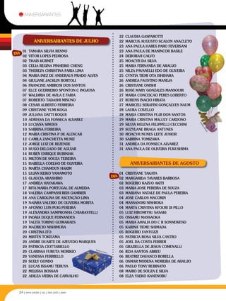 aniversariantes



                                                                     22	 CLAUDIA GASPAROTTI
              Aniversariantes de Julho                               22	 MARCUS AUGUSTO SCALON ANACLETO
                                                                     23	 ANA PAULA HARES PARO FEVERSANI
      01	 TAMARA SILVIA RENNO                                        23	 ANA PAULA DE MANINCOR BASILE
Dia
      02	 VITOR LOPES PEDROSA                                        24	 DEBORAH CALVO
      02	 THAIS KURNET                                               25	 MOACYR DA SILVA
      03	 CELIA REGINA PINHEIRO CHENG                                25	 MARIA FERNANDA DE ARAUJO
      03	 THEREZA CHRISTINA FARIA LIMA                               25	 NILZA PAVANELLI EDO DE OLIVEIRA
      04	 MARIA INEZ DE ANDERAUS PRADO ALVES                         25	 CYNTIA TIEMI OTA ISHIHARA
      04	 GIULIANE JACKLIN BORTOLI                                   26	 ANDREA FAUSTINO MANEJA
      06	 FRANCINE AMBROSI DOS SANTOS                                26	 CRISTIANE ONISHI
      07	 ELCE GUERREIRO SPONTON C INOJOSA                           26	 ROSE MARY GONZALES MANSOUIR
      07	 WALDIRIA DE AVILA E FARIA                                  27	 MARIA CONCEICAO PERES LOBERTO
      07	 ROBERTO TADASHI MISUNO                                     27	 RUBENS INACIO HIRATA
      08	 CESAR ALBERTO FERREIRA                                     27	 MARICELI SERAFINI GONÇALVES NAUM
      09	 CRISTIANE YUMI KOGA                                        28	 LAURA COVELLO
      09	 JULIANA DATTI ROQUE                                        28	 MARIA CRISTINA FUJII DOS SANTOS
      10	 ADRIANA DA FONSECA ALVAREZ                                 29	 MARIA CRISTINA MALULY CARDOSO




                                                                                                               ra
      10	 LUCIANA SIMOES                                             29	 SILVIA HELENA FELIPPELLI CECCHINI




                                                                                                             he
                                                                                                               Be
                                                                                                                ta
      10	 SABRINA FERREIRA                                           29	 SUZYLANE BRAGA ANTUNES




                                                                                                                          n
                                                                                                                       ya
                                                                                                                    Ja
      12	 MARIA CRISTINA P DE ALENCAR                                30	 MOACYR NUNES LEITE JUNIOR
      12	 CAMILA ZANCHETTA MUNIZ                                     30	 SABRINA TOMIZAWA
      12	 JORGE LUIZ DE REZENDE                                      31	 ANDREA DA FONSECA ALVAREZ
      13	 HUGO DELGADO DE AGUIAR                                     31	 ANA PAULA DE OLIVEIRA FUKUSHIMA
      14	 RUBEN ENRIQUE RUBINIAK
      15	 MILTON DE SOUZA TEIXEIRA
      15	 ISABELLA COELHO DE OLIVEIRA                                     Aniversariantes de Agosto
      15	 MARTA CHAMOUN HAKIM
      15	 LILIAN KEIKO YAMAMOTO                                      01	 CRISTIANE TAKATA
                                                               Dia
      15	 GLAUCIA ARASHIRO                                           02	 MARGARIDA TAVARES BARBOSA
      17	 ANDREA HAYAKAWA                                            02	 ROGERIO KAZUO AKITI
      17	 RITA MARIA PORTUGAL DE ALMEIDA                             03	 MARIA JOSE PEREIRA DE SOUZA
      18	 VALERIA CAMPASSI REIS GAMBIER                              03	 MARIANA NATALE DE PAULA PEREIRA
      18	 ANA CAROLINA DE ASCENÇÃO LIMA                              04	 JOSE CARLOS MACORIN
      19	 NAIARA VALERIO DE OLIVEIRA MORITA                          04	 MASSANORI NISHIOKA
      19	 AFONSO LUIS PUIG PEREIRA                                   04	 MARTA CRISTINA KFOURI DI PILLO
      19	 ALEXANDRA SAMPRONHA CHIARASTELLI                           05	 LUIZ HIROMITSU SASAKI
      19	 INDAIA DUQUE FERNANDES                                     05	 OSSAMU MASSAOKA
      19	 TALITA TORINO GUIMARAES                                    05	 MARIA AMALIA DO C R SONNEWEND
      20	 MAURICIO NISHIMURA                                         05	 KARINA TIEME SHIMADA
      20	 CRISTINA ITO                                               05	 ROGERIO FANTOZZI
      20	 MIRTES TOKEIAMA                                            05	 PATRICIA ROSA SILVA CASTRO
      20	 ANDRE DUARTE DE AZEVEDO MARQUES                            05	 JOEL DA COSTA FERRER
      20	 PATRICIA CIOTTARIELLO                                      05	 GRAZIELLA DE JESUS COMENALLI
                                            Teod
      20	 CLARISSA FURUTA MORIKIO                ora V
                                                       laicu         06	 IEDA SANTOS ABREU
      20	 VANESSA FERRIELLO                                          06	 BEATRIZ DAVANCO BORELLA
      20	 SUELY GONDO                                                06	 OSMAR MODENA MOREIRA DE ARAUJO
      21	 LUCAS ISSAMU TERUYA                                        06	 PAULO TONY RUBINATO
      22	 MELISSA BOSSAN                                             08	 MARIO DE SOUZA E SILVA
      22	 ADILEA VIEIRA DE CARVALHO                                  08	 ELZA YAEKO KANENOBU



  24 | APCD SAÚDE | JUL | AGO |SET | 2009
 