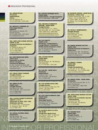 Indicador PROFISSIONAL
     Indicador PROFISSIONAL


icador PROFISSIONAL INd
   Dr. Admar Kfouri
   Periodontia
                                           Dr. Gustavo Henrique Mota
                                           CROSP 62990
                                                                                   Dr. Mauricio Fazzura - CROSP 52126
                                                                                   Ortodontia / Clínica Geral




dor PROFISSIONAL indica
   Implantodontia                          Implantodontia / Cirurgia Ortognática   R. Ramon Penharrubia, 130 - Cj. 303
   Prótese                                 Tel. (11) 7894-8890 / 3822-2089         - Paraíso - Tel. (11) 3285-0973
   Rua das Glicínias, 49                                                           Av. Cupecê, 6062 - Bl. 04 - Sl. 02
   Tel. (11) 2276-0001 / 2276-4166                                                 Jd. Miriam - Tel. (11) 5623-7632 /
                                                                                   6856-0717
                                           Dra. Helenice Formentin




 PROFISSIONAL indicador
                                           Ikegami - CROSP 25639
   Dr. Arnaldo B. Ferreira Jr.
                                           Cirurgiã-Dentista
   Odontologia Estética
                                           Rua Padre Raposo, 171 - Moóca
   Implantes                                                                       Dr. Nicola F. Bempensante
                                           CEP 03118-000 - SP - Tel. (11) 3881-
   Rua Joaquim de Almeida, 478                                                     Cirurgião-Dentista
                                           7399 / 2698-5443 / 9846-4905
   Planalto Paulista                                                               Rua Augusta, 2192
                                           heleniceformentin@yahoo.com.br




FISSIONAL indicador pro
   Tel. (11) 5583 -3005 / 2577-0812                                                CEP 01412-000 - Jardins
                                           heleniceformentin@zipmail.com.br
   dr.arnaldojr@uol.com.br                                                         Tel. (11) 3082-5275
                                                                                   bempensante@uol.com
                                           Dr. Luci Finotti
   Dra. Arne Aued Guirar Ventura
                                           CROSP 21700
   CROSP 15.186



SIONAL indicador profis
                                           Periodontia / Implantadontia /
   Ortopedia Funcional dos Maxilares /
                                           Cirurgia Plástica / Periodontal/        Dr. Samuel Moraes Cecconi
   Ortodontia
                                           Estética Dental (tratamento a laser)    CROSP 74351
   Av. Pedroso de Moraes, 677
                                           Av. Prof. Noé de Azevedo,               Ortopedia Funcional dos Maxilares /
   Cj. 83 - CEP 05419-001
                                           208 - Cj. 22 (Metrô V. Mariana)         Clínica Geral
   Tel. (11) 3564-6892
                                           Tel. (11) 5572-5605                     Rua Santa Cruz, 690 - Vila Mariana



NAL Indicador PROFISSIo
   arneguirar@gmail.com
                                                                                   CEP 04122-000 - Tel. (11) 5579-6262
                                                                                   familiacecconi@ig.com.br
   Dr. Auro Massatake Minei                Dra. Luciana Kfouri
   Clínica Geral                           CROSP 58635
   Especialista em Prótese                 Endodontia




 Indicador PROFISSIONAL
   Dental e Ortopedia                      Rua das Glicínias, 49 - Vila Mariana
                                           CEP 04048-050                           Dr. Sergio T. Maeda
   Funcional dos Maxilares                                                         CROSP 8256
   Av. Sen. Casemiro da Rocha, 693         Tel. (11) 276-0001 / 276-4166
                                                                                   Endodontia
   CEP 04047-001 - Tel. (11) 2577-4599                                             Cirurgia Parendodôntica
   minei@apcd.org.br                                                               Av. Iraí, 393 - Cj. 12 - Moema




icador PROFISSIONAL INd
                                           Dr. Luis Ide - CROSP 20811              CEP 04082-001 - Tel. (11) 5543-3985
                                           Periodontia                             sergio.maeda@metodista.br
   Dr. Carlos Teruo Itabashi               Implantodontia
   Cirurgião-Dentista                      R. Afonso Celso, 1.173
   Rua Lourenço Nunes, 72                  CEP 04119-061 - Vila Mariana
   Tel. (11) 5564-7057                     Tel. (11) 5589-3269




dor PROFISSIONAL indica
                                                                                   Dr. Sergio Yunes - CROSP 20563
                                                                                   Ortodontista
                                                                                   Av. Prof. Noé de Azevedo, 208 - Cj. 73
   Dr. Cheng Te Hua                        Dr. Luiz Afonso Souza Lima              (Metrô Vila Mariana)
   CROSP 21421                             Cirurgião-Dentista                      Tel. (11) 5083-6943 / 9684-5765
   Cirurgião-Dentista                      Rua José Antonio Coelho Lima, 281       syorto@globo.com




 PROFISSIONAL indicador
   Rua Santa Cruz, 1838                    Paraíso - CEP 04011-060
   CEP 04122-002 - Vila Gumercindo         Tel. (11) 5572-9445
   Tel. (11) 5062-0380
   Fax (11) 5063-3757
                                                                                   Dra. Sônia Maria Moraes Cecconi
                                           Dr. Luiz Carlos Serrano Lima
                                                                                   CROSP 12998




FISSIONAL indicador pro
                                           CROSP 20445
   Dra. Claudia Bosquê Schneider                                                   Pacientes com necessidades especiais
                                           Ortodontia /
   Crefito 11747-F                                                                 / Odontopediatria
                                           Odontologia Estética
   Fisioterapia em DTM / DOF / RPG                                                 Rua Santa Cruz, 690
                                           Rua Pedro de Toledo, 897
   Mobilização Articular                                                           CEP 04122-000 - Vila Mariana
                                           CEP 04039-032 - V. Clementino
   Av. Cursino, 422 - V. Gumercindo                                                Tel. (11) 5579-6262
                                           Tel. (11) 5083-5690




SIONAL indicador profis
   Av. Ibirapuera, 2907 - Sl. 415
   Tel. (11) 5061-1841
                                           Dr. Maurício Bento da Silva
                                           CRO 60.980                              Dr. Takashi Yagui
   Dr. Durval Paupério Sério               Cirurgia Buco Maxilo Facial             CROSP 20637
   Endodontista



NAL Indicador PROFISSIo
                                           Rua Vergueiro, 2045 - Cj. 507/510       Cirurgião-Dentista
   Rua Rio Grande, 785                     Vila Mariana - São Paulo - SP           Rua Lourenço Nunez, 72
   CEP 04018-002 - Vila Mariana            Tel. (11) 5579-5172                     Cidade Ademar
   Tel. (11) 5579-1108                     bento_mauricio@ig.com.br                Tel. (11) 5562-3765




 26 | APCD SAÚDE | JUL | AGO |SET | 2009
 