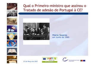 Qual o Primeiro–ministro que assinou o
Tratado de adesão de Portugal à CE?




                      Mário Soares
                      em Junho de 1985




23 de Março de 2007
 