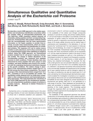 Supplemental Material can be found at:
                                                     http://www.mcponline.org/cgi/content/full/M500321-MCP200
                                                     /DC1
                                                                                                                                      Research



Simultaneous Qualitative and Quantitative
Analysis of the Escherichia coli Proteome
A SWEET TALE*□
             S


Jeffrey C. Silva‡§, Richard Denny¶, Craig Dorschel‡, Marc V. Gorenstein‡,
Guo-Zhong Li‡, Keith Richardson¶, Daniel Wall , and Scott J. Geromanos‡

We describe a novel LCMS approach to the relative quan-                          environment in which E. coli lives is subject to rapid changes
titation and simultaneous identification of proteins within                      in the availability of the carbon and nitrogen compounds
the complex milieu of unfractionated Escherichia coli.                           necessary to provide its energy and primary building blocks.




                                                                                                                                                      Downloaded from www.mcponline.org at CELL SIGNALING TECHNOLOGY on May 22, 2007
This label-free, LCMS acquisition method observes all                            E. coli survival hinges on the ability to successfully control the
detectable, eluting peptides and their corresponding frag-                       expression of genes coding for enzymes and proteins re-
ment ions. Postacquisition data analysis methods extract
                                                                                 quired for growth in response to environmental changes. Be-
both the chromatographic and the mass spectrometric
                                                                                 cause of its simple cellular structure and its relative ease of
information on the tryptic peptides to provide time-re-
solved, accurate mass measurements, which are subse-                             maintenance and manipulation in the laboratory, E. coli has
quently used for quantitation and identification of constit-                     become the “workhorse host” for most research in molecular
uent proteins. The response of E. coli to carbon source                          biology and microbiology. As a result, it is regarded as one of
variation is well understood, and it is thus commonly used                       the most completely characterized organisms in all biology.
as a model biological system when validating an analytical                       The ease with which recombinant proteins can be expressed
method. Using this LCMS approach, we characterized                               in E. coli has made this bacterium useful in the study of many
proteins isolated from E. coli grown in glucose, lactose,                        basic biological processes as well as in the production of
and acetate. The change in relative abundance of the                             heterologous proteins for research and therapeutic purposes.
corresponding proteins was measured from peptides
                                                                                 For these reasons, E. coli has become a model system for
common to both conditions. Protein identities were also
                                                                                 testing new analytical technologies. For example, the rela-
determined for those peptides that were unique to each
condition, and these identities were found to be consist-                        tively small genome size and prevalent laboratory use made
ent with the underlying biochemical restrictions imposed                         E. coli genome one of the first to be completely sequenced
by the growth conditions. The relative change in abun-                           (1). Likewise E. coli genome microarrays were among the first
dance of the characterized proteins ranged from 0.1- to                          to be commercially available with sequences for the complete
90-fold among the three binary comparisons. The overall                          set of open reading frames as well as intergenic regions (2).
coverage of the characterized proteins ranged from 10 to                         The origins of proteomics can also be traced back to E. coli
80%, consisting of one to 34 peptides per protein. The                           when pioneering two-dimensional gel electrophoresis exper-
quantitative results obtained from our study were compa-                         iments enabled the investigation of proteins on an organism-
rable to other existing proteomic and transcriptional pro-
                                                                                 wide scale (3). Resources such as CyberCell Database (4) and
filing approaches. This study illustrates the robustness of
                                                                                 EchoBASE (5) have been designed as central repositories of
this novel LCMS approach for the simultaneous quantita-
tive and comprehensive qualitative analysis of proteins in                       biochemical and genetic data from E. coli generated by a
complex mixtures. Molecular & Cellular Proteomics 5:                             wide range of sources. These databases are periodically up-
589 – 607, 2006.                                                                 dated and annotated to facilitate a comprehensive under-
                                                                                 standing of this model organism. The knowledge gained
                                                                                 through this organized effort can be applied to the under-
  Escherichia coli is a microbial symbiote found in the colon                    standing of other organisms for the development of antibiotics
and large intestine of most warm blooded animals that plays                      and/or antifungal agents.
a critical role in vertebrate anabolism and catabolism. The                         The availability of fully sequenced genomes has allowed
                                                                                 construction of microarrays that are used to detect and quan-
  From the ‡Waters Corporation, Milford, Massachusetts 01757-                    tify all postulated gene products by determining the levels of
3696, ¶Waters Corporation, Atlas Park, Simons Way, M22 5PP                       the corresponding transcribed mRNA. A study by Zimmer et
Manchester, Great Britain, and Novartis Institutes for BioMedical                al. (6) demonstrated the use of this method to identify those
Research, Inc., Cambridge, Massachusetts 02139                                   genes in E. coli whose expression is activated when replacing
  Received, September 28, 2005, and in revised form, December 12,
2005
                                                                                 a preferred nitrogen source with a non-preferred nitrogen
  Published, MCP Papers in Press, January 5, 2006, DOI 10.1074/                  source. In a separate study, Oh et al. (7) performed a similar
mcp.M500321-MCP200                                                               analysis where E. coli were grown on different carbon


© 2006 by The American Society for Biochemistry and Molecular Biology, Inc.                      Molecular & Cellular Proteomics 5.4          589
This paper is available on line at http://www.mcponline.org
 