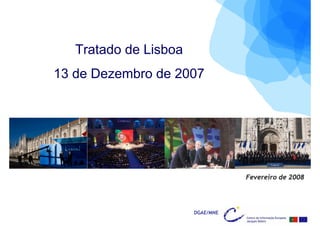 Tratado de Lisboa
13 de Dezembro de 2007




                                  Fevereiro de 2008




                       DGAE/MNE
 