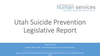November 2018
Kimberly Myers, MSW Suicide Prevention & Crisis Services Administrator
Data Sourced from the Utah Department of Health & Suicide and Firearm Injury in Utah Report from
HSPH
Utah Suicide Prevention
Legislative Report
 
