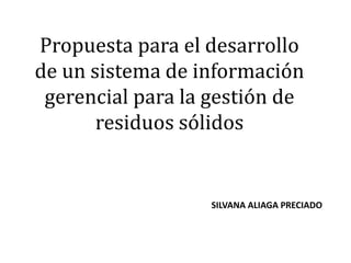 Propuesta para el desarrollo
de un sistema de información
gerencial para la gestión de
residuos sólidos
SILVANA ALIAGA PRECIADO
 