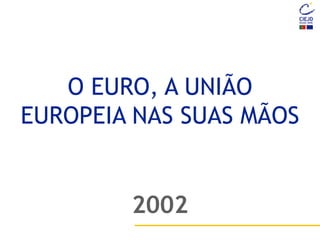 O EURO, A UNIÃO
EUROPEIA NAS SUAS MÃOS
2002
 