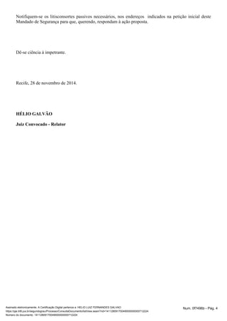 Notifiquem-se os litisconsortes passivos necessários, nos endereços indicados na petição inicial deste 
Mandado de Segurança para que, querendo, respondam à ação proposta. 
Dê-se ciência à impetrante. 
Recife, 28 de novembro de 2014. 
HÉLIO GALVÃO 
Juiz Convocado - Relator 
Assinado eletronicamente. A Certificação Digital pertence a: HELIO LUIZ FERNANDES GALVAO Num. 0f7496b - Pág. 4 
https://pje.trt6.jus.br/segundograu/Processo/ConsultaDocumento/listView.seam?nd=14112809170049000000000712224 
Número do documento: 14112809170049000000000712224 
 