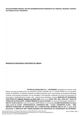 EXCELENTÍSSIMO SENHOR DOUTOR DESEMBARGADOR PRESIDENTE DO TRIBUNAL REGIONAL FEDERAL 
DO TRABALHO DA 6ª REGIÃO/PE. 
MANDADO DE SEGURANÇA COM PEDIDO DE LIMINAR 
, sociedade PETRÓLEO BRASILEIRO S.A – PETROBRÁS de economia mista 
federal, com sede na cidade do Rio de Janeiro/RJ, inscrita no CGC/MF sob o n.º 33.000.167/0001-01, com escritório 
jurídico em Recife/PE, no endereço constante do rodapé da presente, para o qual deverão ser remetidas notificações 
e demais comunicações processuais, por sua advogada in fine assinada, constituída nos termos do instrumento de 
procuração e substabelecimento anexos, vêm, perante Vossa Excelência, impetrar MANDADO DE SEGURANÇA 
COM PEDIDO DE LIMINAR INAUDITA ALTERA PARS contra ato do EXMA. SRA. DRA. JUÍZA DA 1ª VARA DO 
TRABALHO DE IPOJUCA/PE, JOSIMAR MENDES DA SILVA OLIVEIRA, nos autos da Reclamação Trabalhista nº 
0001413-79.2014.5.06.0191, tendo como partes a IMPETRANTE e as Empresas ALUMINI ENGENHARIA S.A (Atual 
razão social de ALUSA ENGENHARIAS/A); CONSÓRCIO EBE – ALUSA; CONSÓRCIO ALUSA – CBM, 
EMPRESA BRASILEIRA DE ENGENHARIA S/A E CONSTRUTORA BARBOSA MELLO S/A, e como parte 
Reclamante o SINDICATO DOS TRABALHADORES NAS INDUSTRIAS DA CONSTRUÇÃO DE ESTRADAS, 
Assinado eletronicamente. A Certificação Digital pertence a: MARIA ANDRADE DE GODOY PEIXOTO Num. af12eaf - Pág. 1 
https://pje.trt6.jus.br/segundograu/Processo/ConsultaDocumento/listView.seam?nd=14112610512419300000000707511 
Número do documento: 14112610512419300000000707511 
 