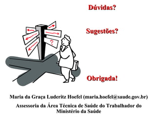 Dúvidas? Sugestões? Obrigada! Maria da Graça Luderitz Hoefel (maria.hoefel@saude.gov.br) Assessoria da Área Técnica de Saúde do Trabalhador do Ministério da Saúde 