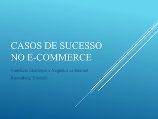 CASOS DE SUCESSO
NO E-COMMERCE
Comércio Eletrônico e Negócios na Internet
Rosemberg Trindade
 