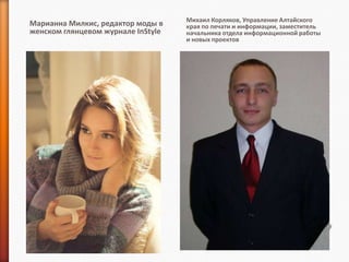 Михаил Корляков, Управление Алтайского
Марианна Милкис, редактор моды в    края по печати и информации, заместитель
женском глянцевом журнале InStyle   начальника отдела информационной работы
                                    и новых проектов
 