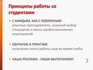• С КАЖДЫМ, КАК С ИЗБРАННЫМ
  опытные преподаватели, широкий выбор
  спецкурсов и масса профессиональных
  мероприятий

• ОБУЧЕНИЕ В ПРАКТИКЕ
  получение опыта работы еще во время учебы

• НАША РЕКЛАМА - НАШИ ВЫПУСКНИКИ!
 