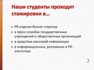 » PR-отделах бизнес-структур
» в пресс-службах государственных
  учреждений и общественных организаций
» в средствах массовой информации
» в информационных, рекламных и PR-
  агентствах
 