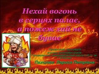 Нехай вогонь
в серцях палає,
а пожеж хай не
буває
Презентацію підготувала
вчитель початкових класів
Голованівської загальноосвітньої школи І–ІІІ ст. ім.
Г.В.Міклея
Пахолюк Лариса Петрівна
 