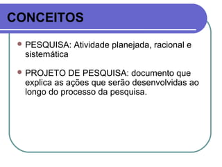 CONCEITOS
 PESQUISA: Atividade planejada, racional e
sistemática
 PROJETO DE PESQUISA: documento que
explica as ações que serão desenvolvidas ao
longo do processo da pesquisa.
 