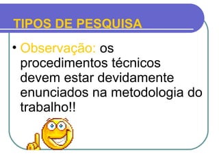 • Observação: os
procedimentos técnicos
devem estar devidamente
enunciados na metodologia do
trabalho!!
TIPOS DE PESQUISA
 