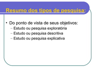 • Do ponto de vista de seus objetivos:
– Estudo ou pesquisa exploratória
– Estudo ou pesquisa descritiva
– Estudo ou pesquisa explicativa
Resumo dos tipos de pesquisa:
 