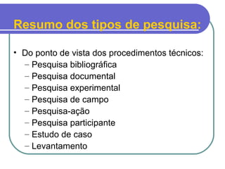 • Do ponto de vista dos procedimentos técnicos:
– Pesquisa bibliográfica
– Pesquisa documental
– Pesquisa experimental
– Pesquisa de campo
– Pesquisa-ação
– Pesquisa participante
– Estudo de caso
– Levantamento
Resumo dos tipos de pesquisa:
 