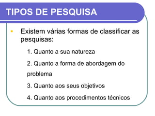 TIPOS DE PESQUISA
• Existem várias formas de classificar as
pesquisas:
1. 1. Quanto a sua natureza
2. 2. Quanto a forma de abordagem do
problema
3. 3. Quanto aos seus objetivos
4. 4. Quanto aos procedimentos técnicos
 