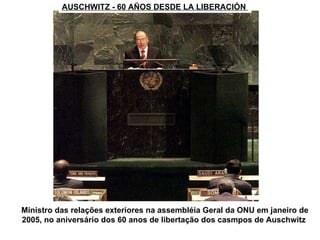 AUSCHWITZ - 60 AÑOS DESDE LA LIBERACIÓN  Ministro das relações exteriores na assembléia Geral da ONU em janeiro de 2005, no aniversário dos 60 anos de libertação dos casmpos de Auschwitz  