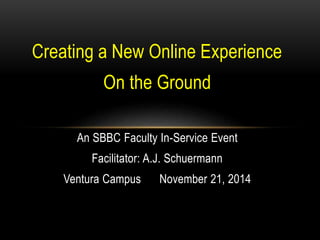 Creating a New Online Experience
On the Ground
An SBBC Faculty In-Service Event
Facilitator: A.J. Schuermann
Ventura Campus November 21, 2014
 