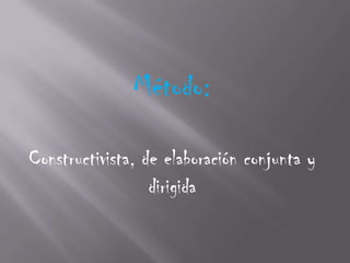 Método:

Constructivista, de elaboración conjunta y
                  dirigida
 