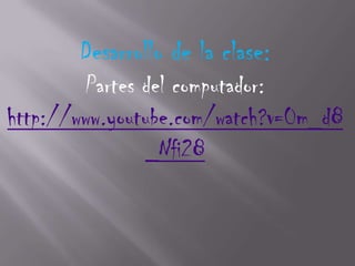 Desarrollo de la clase:
        Partes del computador:
http://www.youtube.com/watch?v=0m_d8
               _Nfi28
 