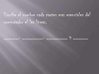 Escribe el nombre cada partes mas esenciales del
computador el las líneas.

_____, _______, _______ y _____
 