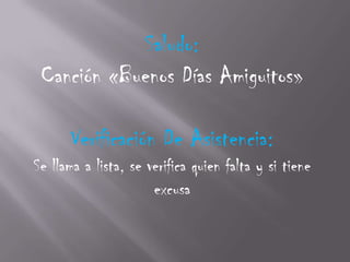 Saludo:
 Canción «Buenos Días Amiguitos»

      Verificación De Asistencia:
Se llama a lista, se verifica quien falta y si tiene
                      excusa
 