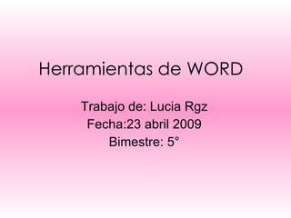 Herramientas de WORD Trabajo de: Lucia Rgz Fecha:23 abril 2009 Bimestre: 5° 