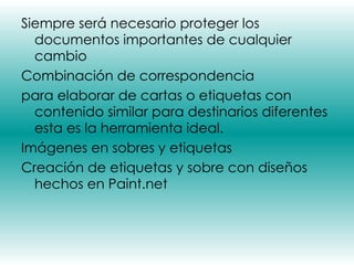 Siempre será necesario proteger los documentos importantes de cualquier cambio  Combinación de correspondencia para elaborar de cartas o etiquetas con contenido similar para destinarios diferentes esta es la herramienta ideal. Imágenes en sobres y etiquetas Creación de etiquetas y sobre con diseños hechos en Paint.net 