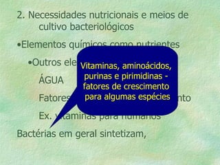2. Necessidades nutricionais e meios de  cultivo bacteriológicos Elementos químicos como nutrientes Outros elementos ÁGUA Fatores (orgânicos) de crescimento Ex. vitaminas para humanos Bactérias em geral sintetizam, Vitaminas, aminoácidos,  purinas e pirimidinas -  fatores de crescimento  para algumas espécies 