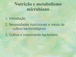 Nutrição e metabolismo microbiano 1. Introdução 2. Necessidades nutricionais e meios de  cultivo bacteriológicos 3. Cultivo e crescimento bacteriano 
