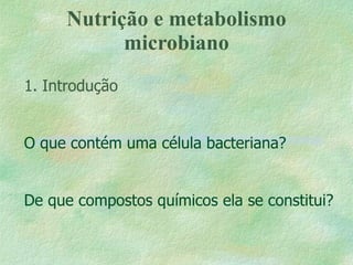 Nutrição e metabolismo microbiano 1. Introdução O que contém uma célula bacteriana? De que compostos químicos ela se constitui? 