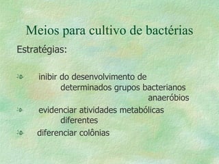 Meios para cultivo de bactérias Estratégias: inibir do desenvolvimento de  determinados grupos bacterianos  anaeróbios evidenciar atividades metabólicas  diferentes diferenciar colônias 