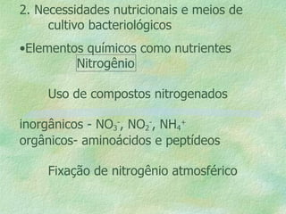 2. Necessidades nutricionais e meios de  cultivo bacteriológicos Elementos químicos como nutrientes Nitrogênio Uso de compostos nitrogenados  inorgânicos - NO 3 - , NO 2 - , NH 4 + orgânicos- aminoácidos e peptídeos Fixação de nitrogênio atmosférico 