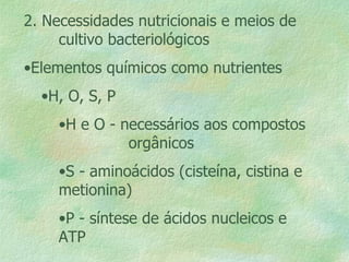 2. Necessidades nutricionais e meios de  cultivo bacteriológicos Elementos químicos como nutrientes H, O, S, P H e O - necessários aos compostos  orgânicos S - aminoácidos (cisteína, cistina e metionina) P - síntese de ácidos nucleicos e ATP 
