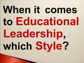 When it comes
to Educational
Leadership,
which Style?
 