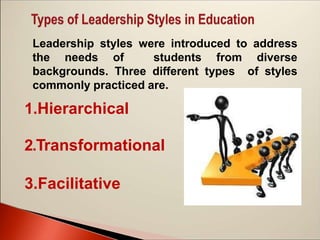 Leadership styles were introduced to address
the needs of students from diverse
backgrounds. Three different types of styles
commonly practiced are.
1.Hierarchical
2.Transformational
3.Facilitative
 