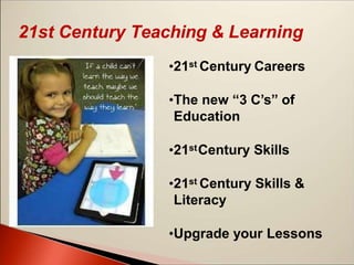 •21st Century Careers
•The new “3 C’s” of
Education
•21stCentury Skills
•21st Century Skills &
Literacy
•Upgrade your Lessons
21st Century Teaching & Learning
 