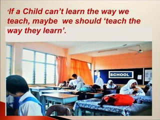 ‘If a Child can’t learn the way we
teach, maybe we should ‘teach the
way they learn’.
 