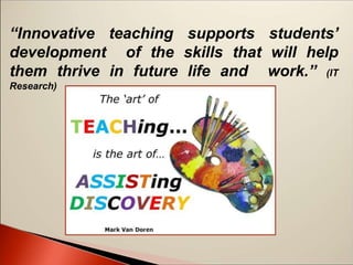 “Innovative teaching supports students’
development of the skills that will help
them thrive in future life and work.” (IT
Research)
 