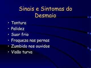 Sinais e Sintomas do
Desmaio
• Tontura
• Palidez
• Suor frio
• Fraqueza nas pernas
• Zumbido nos ouvidos
• Visão turva
 