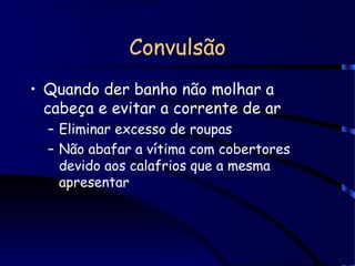 Convulsão
• Quando der banho não molhar a
cabeça e evitar a corrente de ar
– Eliminar excesso de roupas
– Não abafar a vítima com cobertores
devido aos calafrios que a mesma
apresentar
 