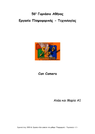 Σχολικό έτος: 2015-16. Εργασία «Can camera» στο μάθημα: Πληροφορική – Τεχνολογία ~ 2 ~
56ο
Γυμνάσιο Αθήνας
Εργασία Πληροφορικής - Τεχνολογίας
Can Camera
Αλάa και Μαρία Α1
 