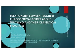 RELATIONSHIP BETWEEN TEACHERS’ PHILOSOPHICAL BELIEFS ABOUT TEACHING AND THEIR CLASSROOM PRACTICES